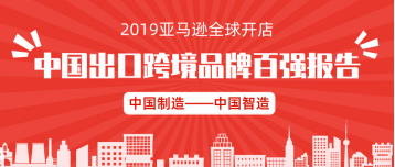 2019亚马逊全球开店中国出口跨境品牌百强报告 2019亚马逊全球开店中国出口跨境品牌百强报告