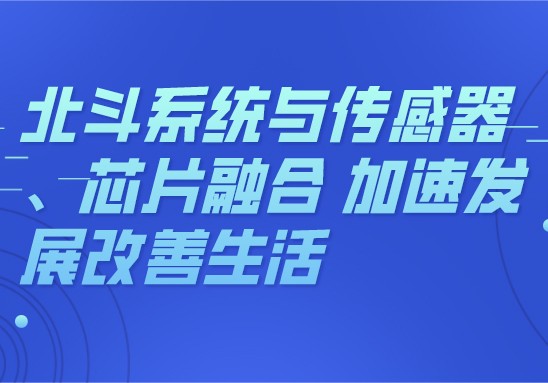 北斗系统集成传感器和芯片，加速发展，改善生活