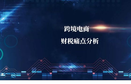 跨境电商财税痛点大剖析 跨境电商财税痛点大剖析