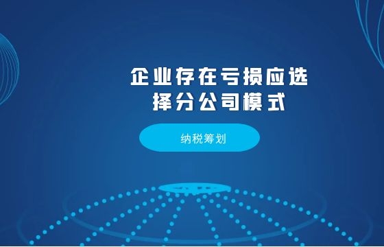 纳税筹划丨企业存在亏损应选择分公司模式 纳税筹划丨企业存在亏损应选择分公司模式