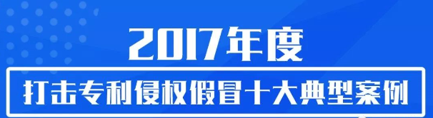 2017年度打击专利侵权假冒十大典型案例 