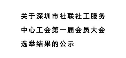 关于深圳市社联社工服务中心工会第一届会员大会选举结果的公示