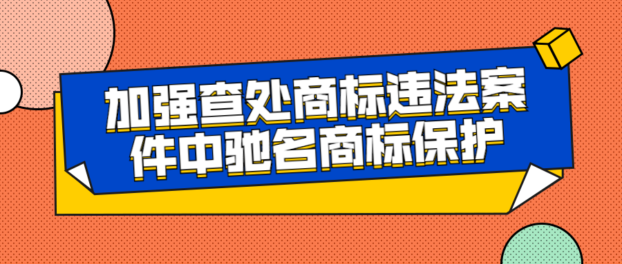 國(guó)知局發(fā)布「加強(qiáng)查處商標(biāo)違法案件中馳名商標(biāo)保護(hù)」通知