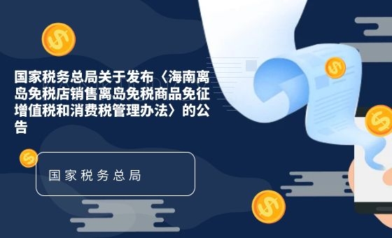 关于《国家税务总局关于发布〈海南离岛免税店销售离岛免税商品免征增值税和消费税管理办法〉的公告》的解读 关于《国家税务总局关于发布〈海南离岛免税店销售离岛免税商品免征增值税和消费税管理办法〉的公告》的解读