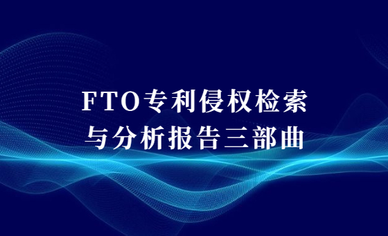 FTO专利侵权检索与分析报告三部曲 FTO专利侵权检索与分析报告三部曲