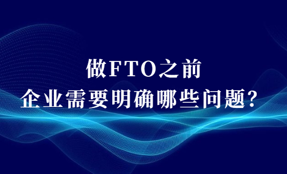 做FTO之前企业需要明确哪些问题? 做FTO之前企业需要明确哪些问题?