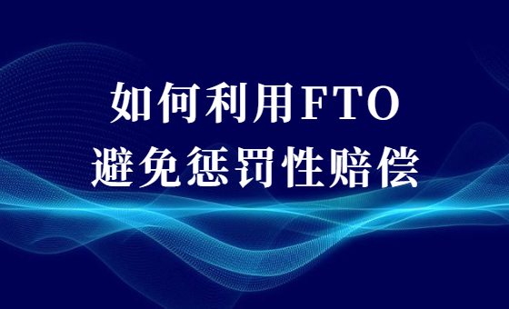 如何利用FTO避免惩罚性赔偿 如何利用FTO避免惩罚性赔偿