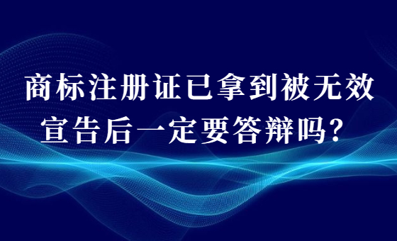 商标注册证已拿到被无效宣告后一定要答辩吗? 商标注册证已拿到被无效宣告后一定要答辩吗?