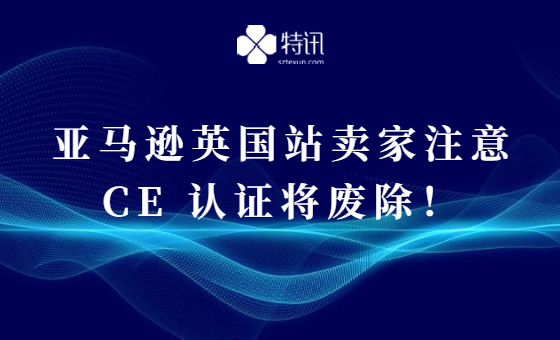 亚马逊英国站卖家注意,CE 认证将废除! 亚马逊英国站卖家注意,CE 认证将废除!