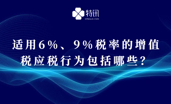 适用6%、9%税率的增值税应税行为包括哪些? 适用6%、9%税率的增值税应税行为包括哪些?