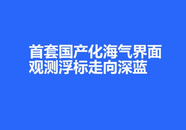 首套国产化海气界面观测浮标走向深蓝