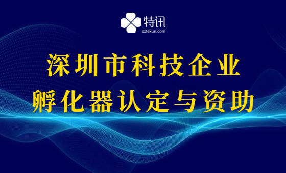 2022年深圳市科技企业孵化器认定与资助 2022年深圳市科技企业孵化器认定与资助