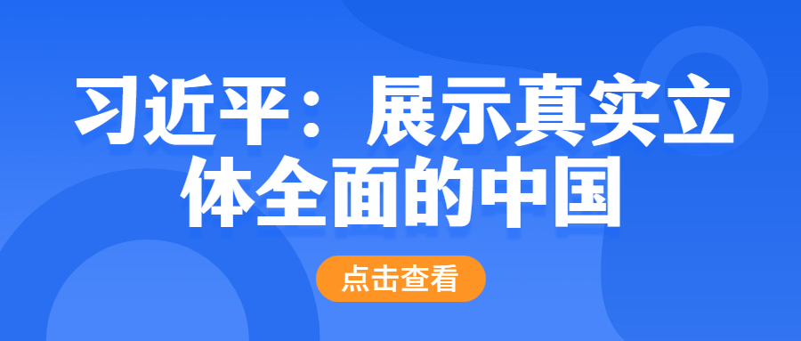 习近平：加强和改进国际传播工作 展示真实立体全面的中国