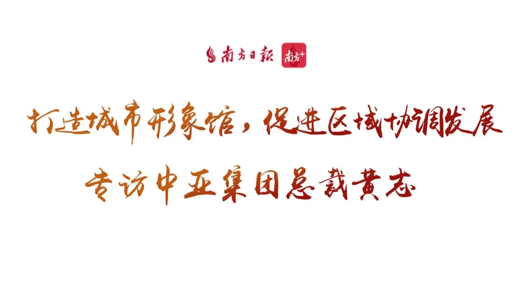 南方+ | 专访中亚集团总裁黄志:打造城市形象馆,促进区域协调发展 南方+ | 专访中亚集团总裁黄志:打造城市形象馆,促进区域协调发展