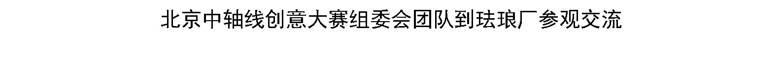 北京中轴线创意大赛组委会团队到珐琅厂参观交流