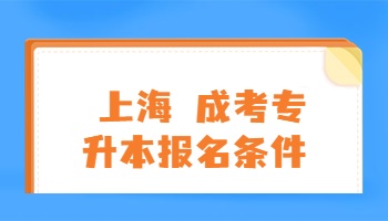 上海成考专升本报名条件!（上海成考专升本报名条件要求）