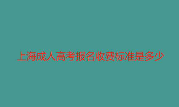 上海成人高考报名收费标准是多少（上海成人高考报名收费的标准！）