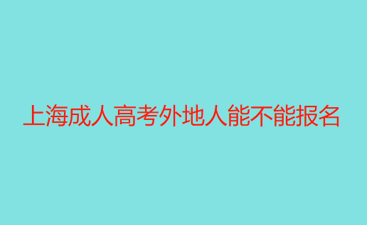 上海成人高考外地人能不能报名（外来人员是否能在上海报考成人高考?）