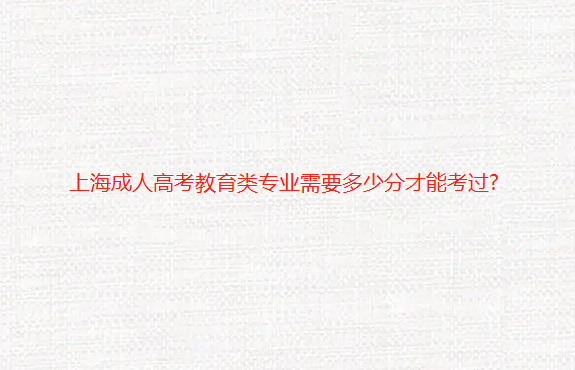 上海成人高考教育类专业需要多少分才能考过?（上海成人高考教育类分数线）