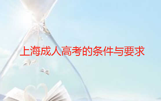 2023年上海成人高考的条件与要求（上海成人高考报考条件有哪些?）