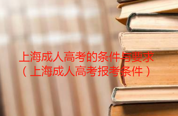 上海成人高考的条件与要求（上海成人高考报考条件）