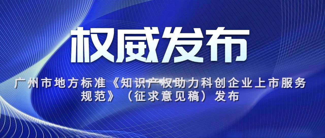 廣州市地方標準《知識產權助力科創企業上市服務規范》（征求意見稿）發布，粵高擔任地方標準的參考材料主要起草單位