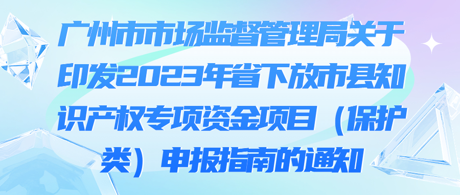 廣州市市場監督管理局關于印發2023年省下放市縣知識產權專項資金項目（保護類）申報指南