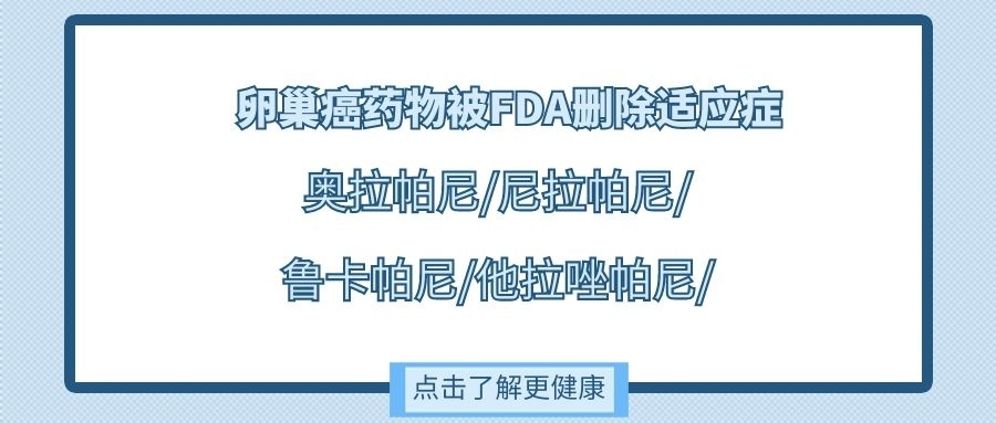 卵巢癌药物适应症被FDA删除：奥拉帕尼/尼拉帕尼/鲁卡帕尼/他拉唑帕尼