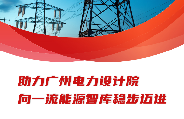 助力广州电力设计院向一流能源智库稳步迈进