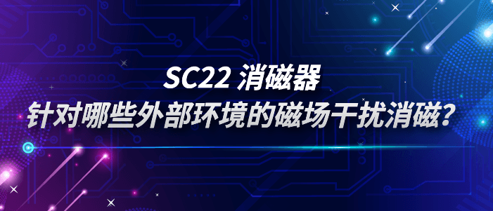 SC22消磁器：针对哪些外部环境的磁场干扰消磁？