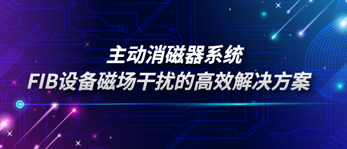 主动消磁器系统：FIB设备磁场干扰的高效解决方案