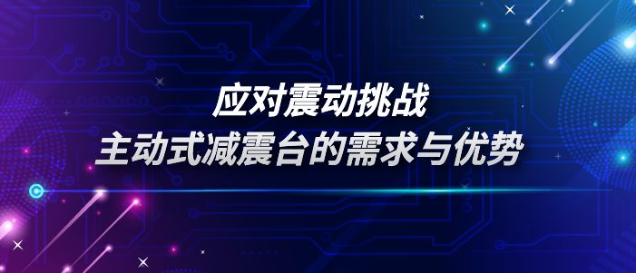 应对震动挑战：主动式减震台的需求与优势