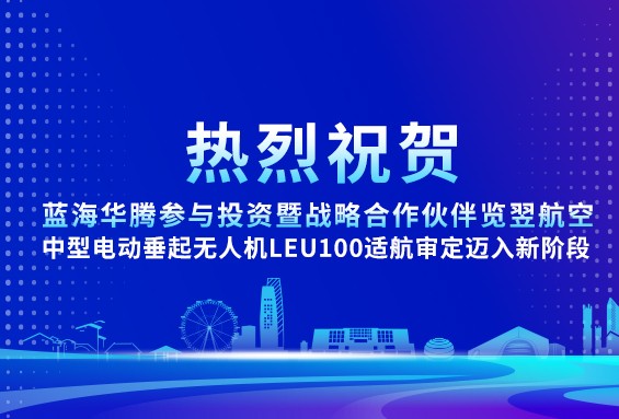 【喜讯】蓝海华腾参与投资暨战略合作伙伴览翌航空宣布，其中型电动垂起无人机LEU100适航审定迈入新阶段，开启无人机新纪元！