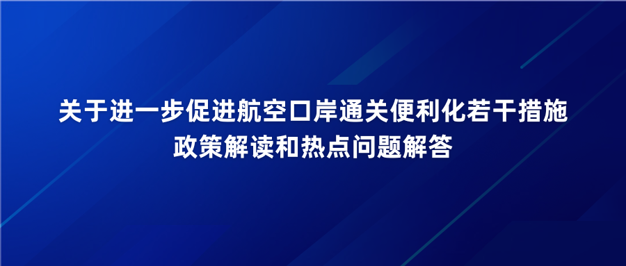 政策 | 关于进一步促进航空口岸通关便利化若干措施政策解读和热点问题解答