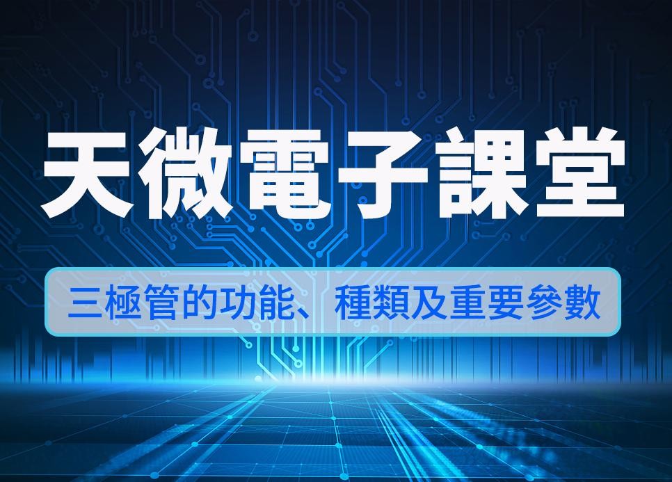 天微電子課堂 | 深入淺出：解構三極管的功能、種類及重要參數
